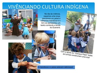 VIVÊNCIANDO CULTURA INDÍGENA
No dia da vivência,
caçamos uma onça,
pescamos um peixe e
colhemos mandioca e o
G4 nos apresentou um
teatro contando a lenda
do Guaraná.
A mandioca e o peixe estavam deliciosos!
 