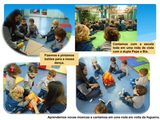 Fizemos e pintamos
balões para a nossa
dança.
Aprendemos novas músicas e cantamos em uma roda em volta da fogueira.
Cantamos com a escola
toda em uma roda de viola
com a dupla Pepe e Bia.
 