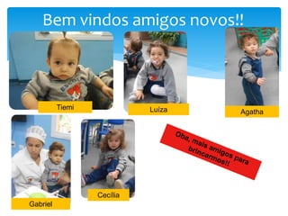 Bem vindos amigos novos!!
Tiemi
AgathaLuíza
Gabriel
Cecília
 
