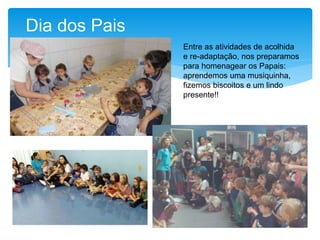 Dia dos Pais
Entre as atividades de acolhida
e re-adaptação, nos preparamos
para homenagear os Papais:
aprendemos uma musiquinha,
fizemos biscoitos e um lindo
presente!!
 