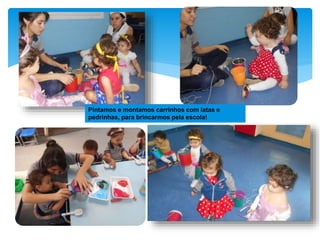 Pintamos e montamos carrinhos com latas e
pedrinhas, para brincarmos pela escola!
 
