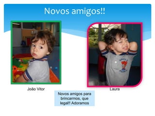 Novos amigos!!
João Vitor Laura
Novos amigos para
brincarmos, que
legal!! Adoramos
 