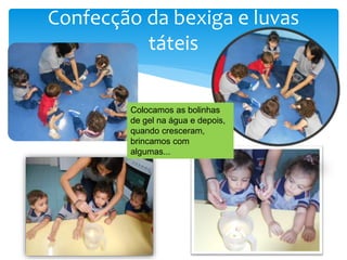 Confecção da bexiga e luvas
táteis
Colocamos as bolinhas
de gel na água e depois,
quando cresceram,
brincamos com
algumas...
 