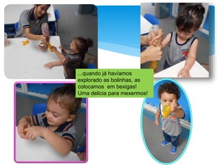 ...quando já havíamos
explorado as bolinhas, as
colocamos em bexigas!
Uma delicia para mexermos!
 