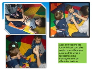 Após confeccioná-las
fomos brincar com elas:
sentimos as diferenças
entre as três luvas e
recebemos uma
massagem com as
diferentes texturas .
 