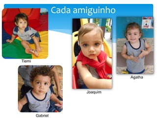 Cada amiguinho
Tiemi
Joaquim
Agatha
Gabriel
 