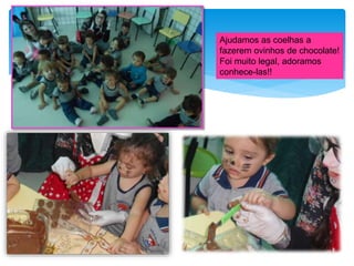 Ajudamos as coelhas a
fazerem ovinhos de chocolate!
Foi muito legal, adoramos
conhece-las!!
 