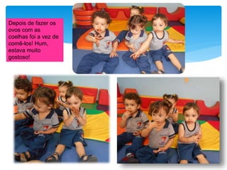 Depois de fazer os
ovos com as
coelhas foi a vez de
comê-los! Hum,
estava muito
gostoso!
 