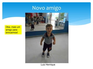 Novo amigo
Oba, mais um
amigo para
brincarmos!
Luiz Henrique
 