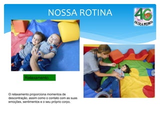 NOSSA ROTINA
Relaxamento.
O relaxamento proporciona momentos de
descontração, assim como o contato com as suas
emoções, sentimentos e o seu próprio corpo.
 