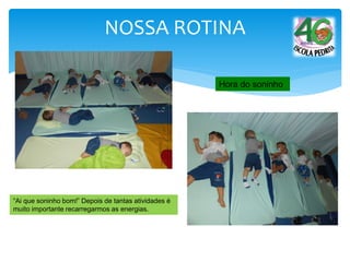 NOSSA ROTINA
Hora do soninho
“Ai que soninho bom!” Depois de tantas atividades é
muito importante recarregarmos as energias.
 