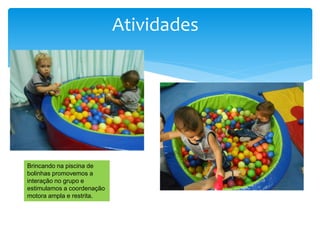 Atividades
Brincando na piscina de
bolinhas promovemos a
interação no grupo e
estimulamos a coordenação
motora ampla e restrita.
 