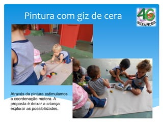 Pintura com giz de cera
Através da pintura estimulamos
a coordenação motora. A
proposta é deixar a criança
explorar as possibilidades.
 