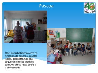 Páscoa
Além de trabalharmos com os
símbolos da páscoa e a parte
lúdica, apresentamos aos
pequenos um dos grandes
sentidos dessa festa que é a
Generosidade .
 