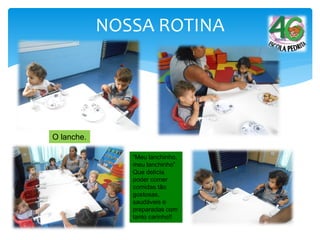 NOSSA ROTINA
O lanche.
“Meu lanchinho,
meu lanchinho”
Que delícia
poder comer
comidas tão
gostosas,
saudáveis e
preparadas com
tanto carinho!!
 