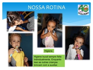 NOSSA ROTINA
Higiene.
Higiene bucal sempre feita
individualmente. Enquanto
isso as outras crianças
brincam com a auxiliar.
 