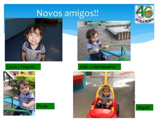 Novos amigos!!
Laura ( integral) João ( intermediário)
Paola Miguel
 