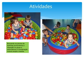 Atividades
Brincando na piscina de
bolinhas promovemos a
interação no grupo e
estimulamos a coordenação
motora ampla e restrita.
 