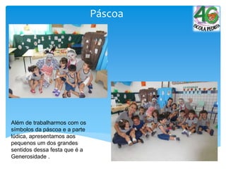 Páscoa
Além de trabalharmos com os
símbolos da páscoa e a parte
lúdica, apresentamos aos
pequenos um dos grandes
sentidos dessa festa que é a
Generosidade .
 