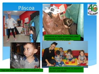 Páscoa
Assistimos ao teatro apresentado pelas
professoras: “O Cabra Cabrez”.
Ao encontrar os ovinhos os pequenos
fizeram uma festa!!!Caça aos ovos, diversão, alegria e encanto!!!
 