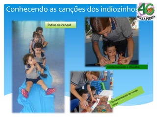 Confeccionando o chocalho.
Conhecendo as canções dos indiozinhos
Índios na canoa!
 