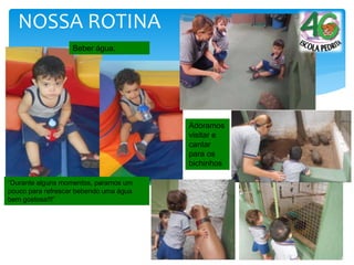 NOSSA ROTINA
Beber água.
“Durante alguns momentos, paramos um
pouco para refrescar bebendo uma água
bem gostosa!!!”
Adoramos
visitar e
cantar
para os
bichinhos
 