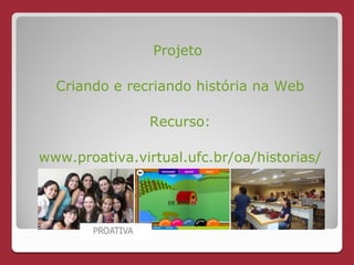 Projeto

  Criando e recriando história na Web

                Recurso:

www.proativa.virtual.ufc.br/oa/historias/
 