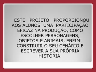 ESTE PROJETO PROPORCIONOU
AOS ALUNOS UMA PARTICIPAÇÃO
  EFICAZ NA PRODUÇÃO, COMO
    ESCOLHER PERSONAGENS,
   OBJETOS E ANIMAIS, ENFIM
  CONSTRUIR O SEU CENÁRIO E
    ESCREVER A SUA PRÓPRIA
          HISTÓRIA.
 
