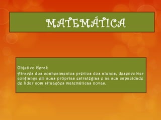 MATEMÁTICA
Objetivo Geral:
Através dos conhecimentos prévios dos alunos, desenvolver
confiança em suas próprias estratégias e na sua capacidade
de lidar com situações matemáticas novas.
 