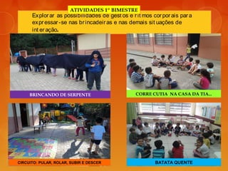 Explorar as possibilidades de gest os e rit mos corporais para
expressar-se nas brincadeiras e nas demais sit uações de
int eração.
ATIVIDADES 1º BIMESTRE
BRINCANDO DE SERPENTE CORRE CUTIA NA CASA DA TIA...
CIRCUITO: PULAR, ROLAR, SUBIR E DESCER BATATA QUENTE
 