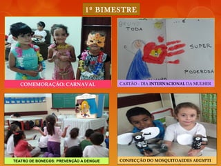 1º BIMESTRE
COMEMORAÇÃO: CARNAVAL CARTÃO – DIA INTERNACIONAL DA MULHER
TEATRO DE BONECOS: PREVENÇÃO A DENGUE CONFECÇÃO DO MOSQUITOAEDES AEGYPTI
 