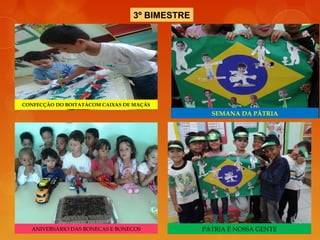3º BIMESTRE
CONFECÇÃO DO BOITATÁCOM CAIXAS DE MAÇÃS
SEMANA DA PÁTRIA
PÁTRIA É NOSSA GENTEANIVERSÁRIO DAS BONECAS E BONECOS
 