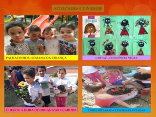 ATIVIDADES 4º BIMESTRE
PALHACINHOS- SEMANA DA CRIANÇA CARTAZ – CONCIÊNCIA NEGRA
CHEGOU A HORA DE ORGANIZAR O JARDIM TERRA PREPARADA E FLÔRES PLANTADAS
 