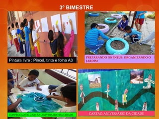 3º BIMESTRE
Pintura livre : Pincel, tinta e folha A3
PREPARANDO OS PNEUS. ORGANIZANDO O
JARDIM
CONFECÇÃO DO CARTAZ: ANIVERSÁRIO DA CIDADE CARTAZ: ANIVERSÁRIO DA CIDADE
 