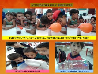 EXPERIMENTAÇÃO COM BEXIGA, BICARBONATO DE SÓDIO E VINAGRE
PRODUÇÃO DE MARIA -MOLE CONFECÇÃO DO POTE DA CALMA
ATIVIDADES DE 4º BIMESTRE
 