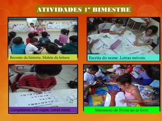 ATIVIDADES 1º BIMESTRE
Reconto da historia. Maleta da leitura Escrita do nome .Letras móveis.
Completando com vogais. Letras móvis. Manuseio de livros ao ar livre
 
