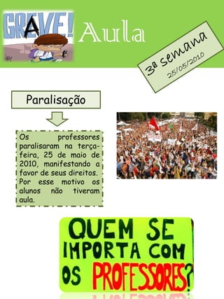 Aula
 Paralisação


Os         professores
paralisaram na terça-
feira, 25 de maio de
2010, manifestando a
favor de seus direitos.
Por esse motivo os
alunos não tiveram
aula.
 