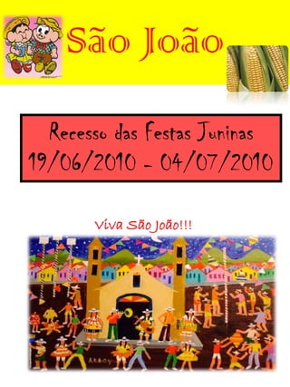 São João
  Recesso das Festas Juninas
19/06/2010 - 04/07/2010

       Viva São João!!!
 