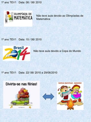 1º ano TEV1 Data: 08 / 06/ 2010



                          Não teve aula devido as Olimpíadas de
                          Matemática




1º ano TEV1 Data: 15 / 06/ 2010



                        Não teve aula devido a Copa do Mundo




1º ano TEV1 Data: 22/ 06/ 2010 a 29/06/2010
 