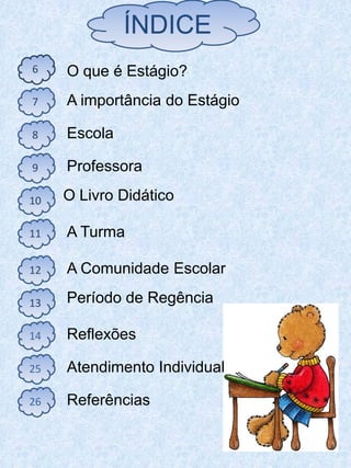 ÍNDICE
6    O que é Estágio?
7    A importância do Estágio

8    Escola

9    Professora

10   O Livro Didático

11   A Turma

12   A Comunidade Escolar

13   Período de Regência

14   Reflexões

25   Atendimento Individual

26   Referências
 