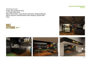 Retail
CDA Design for Trade
Projeto: Nike Identidade Visual
Dir. Projeto: Atila Franco
Marca: Nike Futebol - Lojas: Bourbon São Paulo, Shopping Eldorado,
Miami Campinas, Paqueta Brasília, Norte Shopping, Paqueta West
Plaza.




                                                                         20
 