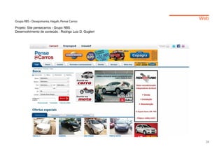 Web
Grupo RBS - Desejomania, Hagah, Pense Carros

Projeto: Site pensecarros - Grupo RBS
Desenvolvimento de conteúdo : Rodrigo Luiz D. Guglieri




                                                           28
 