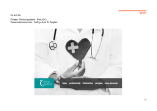 Web
Up and Go

Projeto: Cliníca Iguatemi - Site 2013
Desenvolvimento site : Rodrigo Luiz D. Guglieri




                                                    30
 