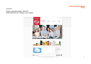 Web
Up and Go

Projeto: Laboratório Saúde - Site 2013
Desenvolvimento site : Rodrigo Luiz D. Guglieri




                                                    37
 