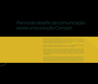 Para todo desafio de comunicação
existe uma solução Compet
            Criar, inovar, alcançar resultados, fazer o cliente vender mais, solucionar problemas.
            Formada por profissionais experientes e preparados, que acima de tudo gostam de
            desafios, a Compet é uma agência de comunicação e marketing que vem se especializando
            no segmento de varejo, sem nunca deixar de lado o institucional.

            Desde a sua criação, em 2000, a Compet sempre focou na satisfação de seus clientes, e
            hoje, já consolidada, atende a importantes contas nos diversos setores.

            Para a Compet a boa comunicação publicitária não tem mistérios, tem soluções. O jeito
            Compet de criar e fazer comunicação acompanha a evolução do mercado, com ações
            rápidas e eficientes, que partem de uma equipe capacitada e afinada, com suporte
            de equipamentos de última geração, fornecedores selecionados e mídias escolhidas
            criteriosamente.

            O que os profissionais da Compet mais gostam de fazer é pensar e criar estratégias, afinal
            publicidade se faz com criatividade, planejamento e posicionamento sério. Quando o
            assunto é comunicação eficiente só existe um jeito de trazer resultados positivos para os
            clientes: é o jeito Compet de fazer, é o jeito Compet de superar os desafios de comunicação.
 