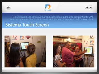 Sistema Touch Screen
Interessado em conseguir números de celular para uma campanha de SMS
Marketing, construímos um sistema touch screen e expomos na FENARA 2013.
 