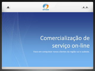 Comercialização de
serviço on-line
Foco em conquistar novos clientes da região sul e sudeste.
 