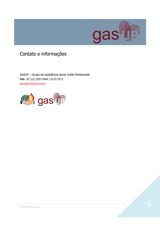 O Senhor seja Louvado 6
Contato e informações
GASUP – Grupo de assistência social União Pentecostal
Tel.: 55 (12) 3207-9404 / 9122-2573
gasup@outlook.com.br
 