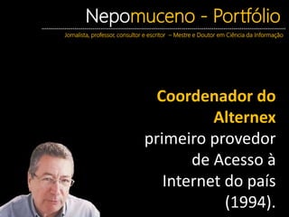 Nepomuceno - Portfólio
Jornalista, professor, consultor e escritor – Mestre e Doutor em Ciência da Informação
Coordenador do
Alternex
primeiro provedor
de Acesso à
Internet do país
(1994).
 