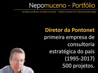 Nepomuceno - Portfólio
Jornalista, professor, consultor e escritor – Mestre e Doutor em Ciência da Informação
Diretor da Pontonet
primeira empresa de
consultoria
estratégica do país
(1995-2017)
500 projetos.
 